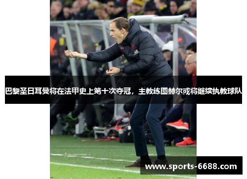 巴黎圣日耳曼将在法甲史上第十次夺冠，主教练图赫尔或将继续执教球队