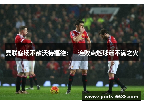 曼联客场不敌沃特福德：三连败点燃球迷不满之火
