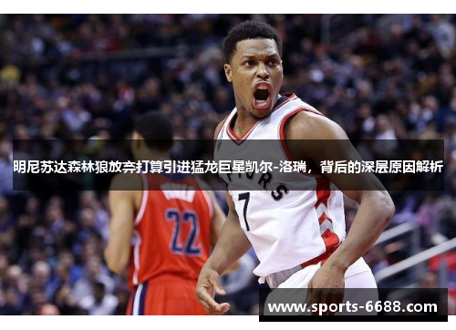 明尼苏达森林狼放弃打算引进猛龙巨星凯尔-洛瑞，背后的深层原因解析