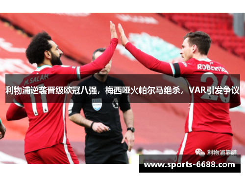 利物浦逆袭晋级欧冠八强，梅西哑火帕尔马绝杀，VAR引发争议