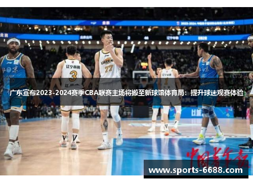 广东宣布2023-2024赛季CBA联赛主场将搬至新球馆体育局：提升球迷观赛体验