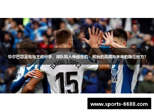 毕尔巴鄂宣布与主帅分手，球队陷入保级危机：背后的真相与未来的路在何方？