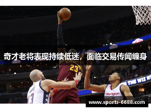 奇才老将表现持续低迷，面临交易传闻缠身