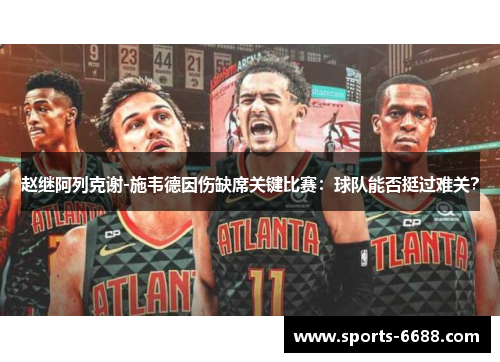 赵继阿列克谢-施韦德因伤缺席关键比赛：球队能否挺过难关？