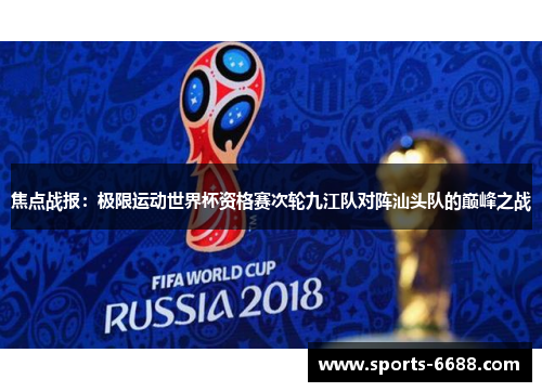 焦点战报：极限运动世界杯资格赛次轮九江队对阵汕头队的巅峰之战