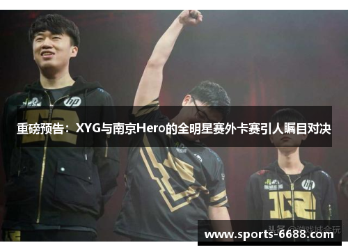 重磅预告：XYG与南京Hero的全明星赛外卡赛引人瞩目对决