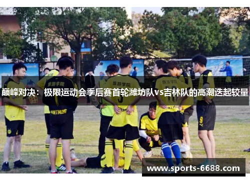 巅峰对决：极限运动会季后赛首轮潍坊队vs吉林队的高潮迭起较量